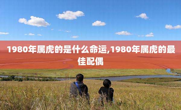 1980年属虎的是什么命运,1980年属虎的最佳配偶