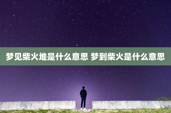 梦见柴火堆是什么意思 梦到柴火是什么意思