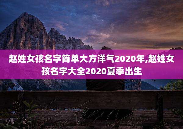 赵姓女孩名字简单大方洋气2020年,赵姓女孩名字大全2020夏季出生