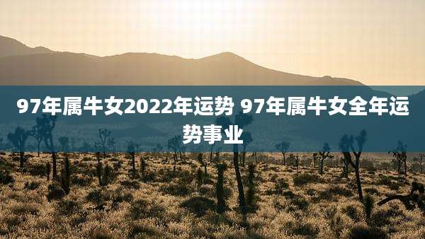97年属牛女2022年运势 97年属牛女全年运势事业