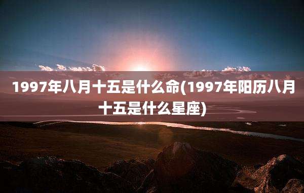 1997年八月十五是什么命(1997年阳历八月十五是什么星座)