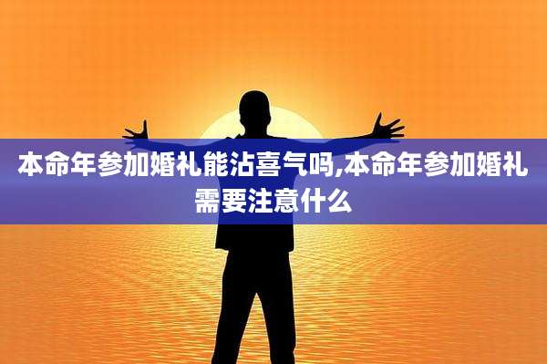 本命年参加婚礼能沾喜气吗,本命年参加婚礼需要注意什么