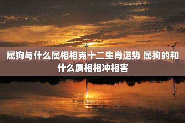 属狗与什么属相相克十二生肖运势 属狗的和什么属相相冲相害