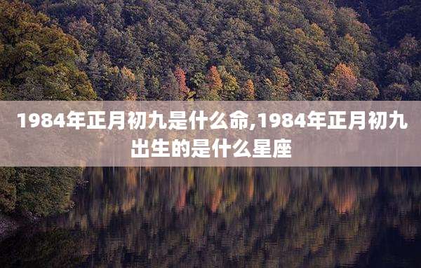 1984年正月初九是什么命,1984年正月初九出生的是什么星座