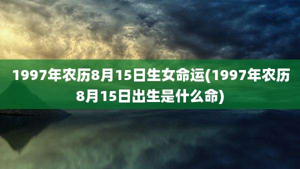 1997年农历8月15日生女命运(1997年农历8月15日出生是什么命)