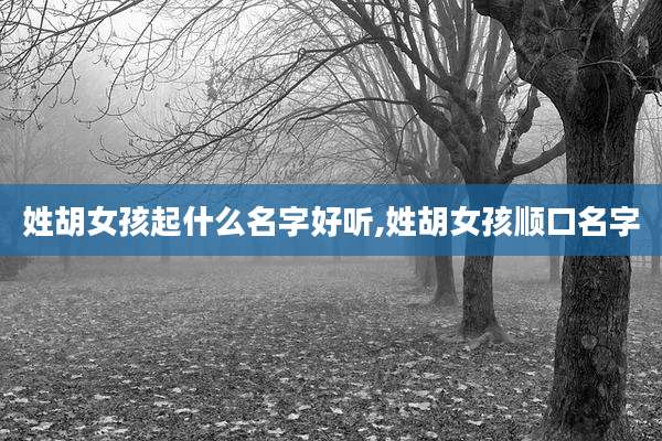 姓胡女孩起什么名字好听,姓胡女孩顺口名字