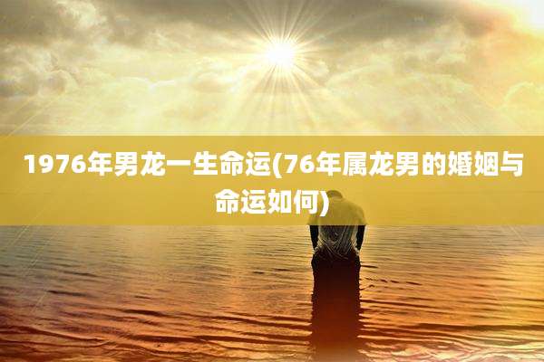 1976年男龙一生命运(76年属龙男的婚姻与命运如何)