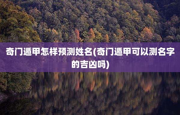 奇门遁甲怎样预测姓名(奇门遁甲可以测名字的吉凶吗)