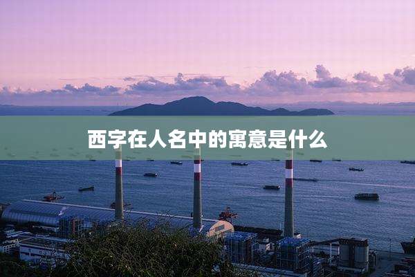 西字在人名中的寓意是什么
