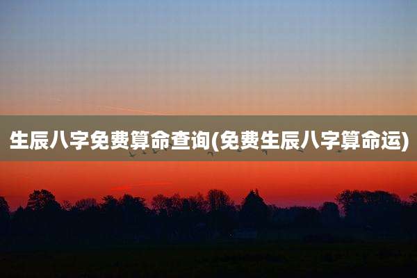 生辰八字免费算命查询(免费生辰八字算命运)