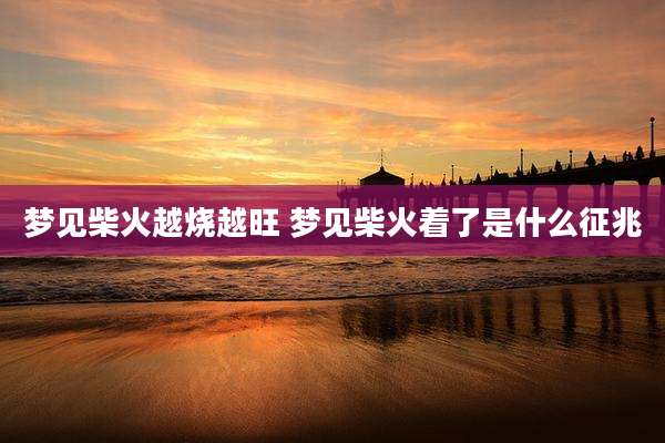 梦见柴火越烧越旺 梦见柴火着了是什么征兆
