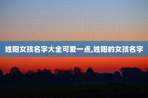 姓阳女孩名字大全可爱一点,姓阳的女孩名字