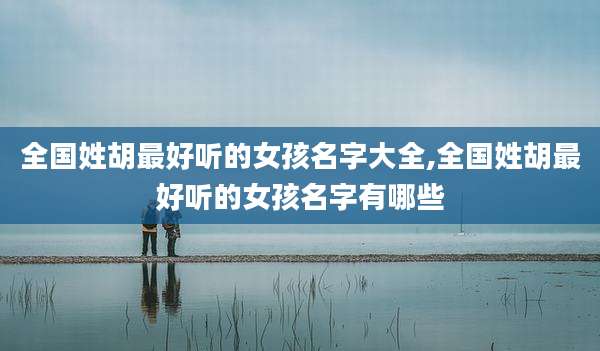 全国姓胡最好听的女孩名字大全,全国姓胡最好听的女孩名字有哪些
