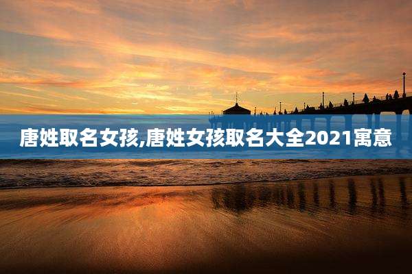 唐姓取名女孩,唐姓女孩取名大全2021寓意