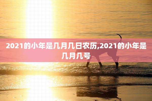2021的小年是几月几日农历,2021的小年是几月几号