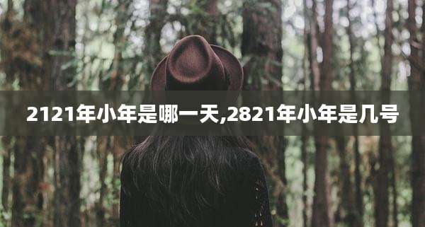 2121年小年是哪一天,2821年小年是几号