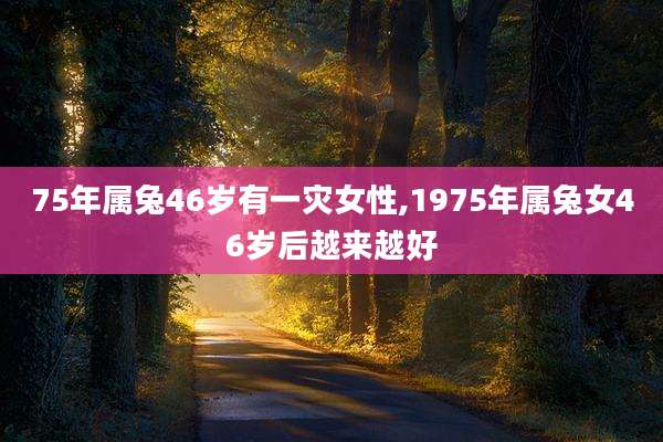 75年属兔46岁有一灾女性,1975年属兔女46岁后越来越好