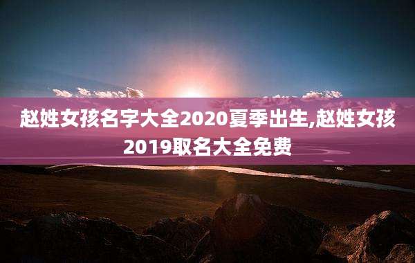 赵姓女孩名字大全2020夏季出生,赵姓女孩2019取名大全免费