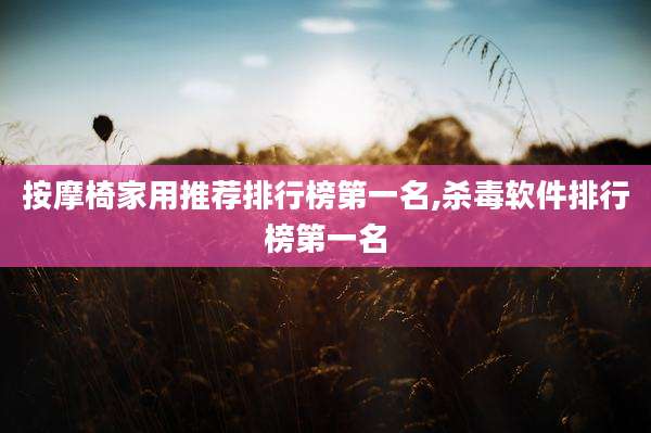 按摩椅家用推荐排行榜第一名,杀毒软件排行榜第一名
