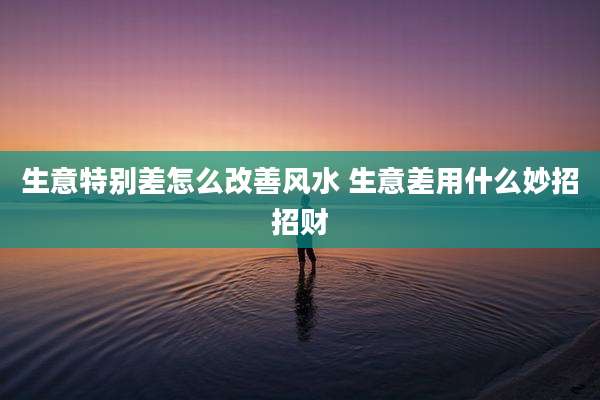 生意特别差怎么改善风水 生意差用什么妙招招财