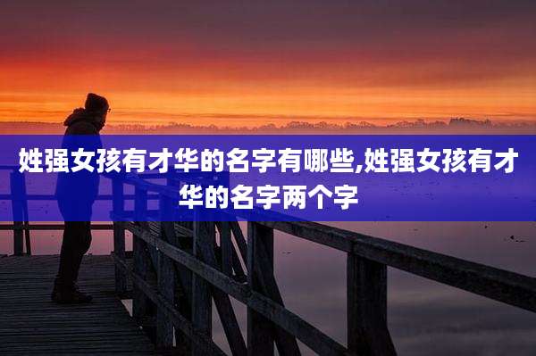 姓强女孩有才华的名字有哪些,姓强女孩有才华的名字两个字