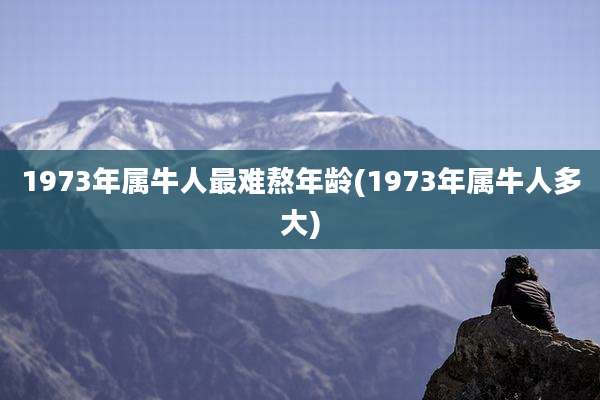 1973年属牛人最难熬年龄(1973年属牛人多大)