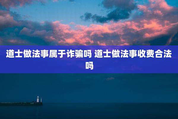 道士做法事属于诈骗吗 道士做法事收费合法吗
