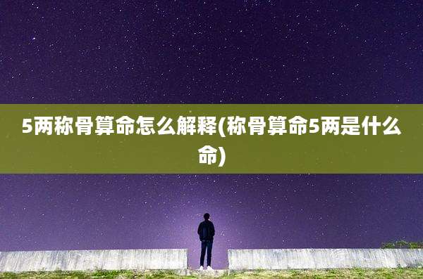 5两称骨算命怎么解释(称骨算命5两是什么命)