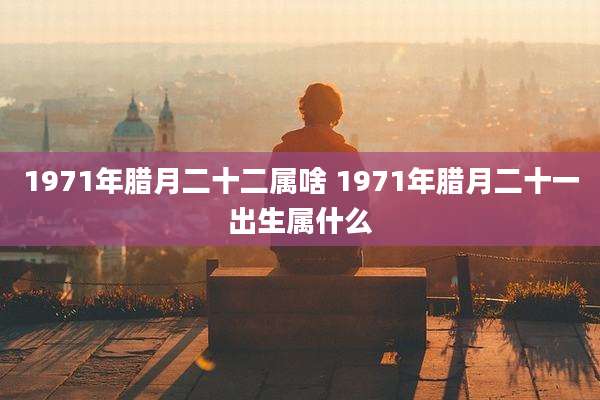 1971年腊月二十二属啥 1971年腊月二十一出生属什么