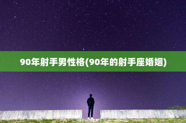 90年射手男性格(90年的射手座婚姻)
