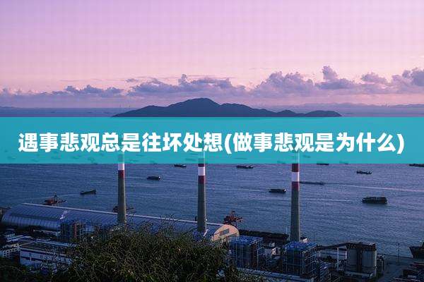 遇事悲观总是往坏处想(做事悲观是为什么)