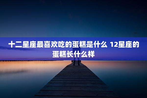 十二星座最喜欢吃的蛋糕是什么 12星座的蛋糕长什么样