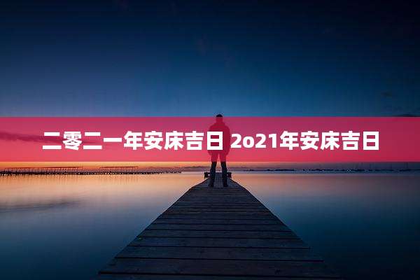 二零二一年安床吉日 2o21年安床吉日