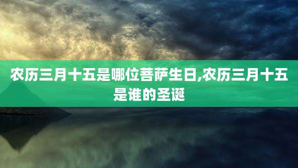 农历三月十五是哪位菩萨生日,农历三月十五是谁的圣诞