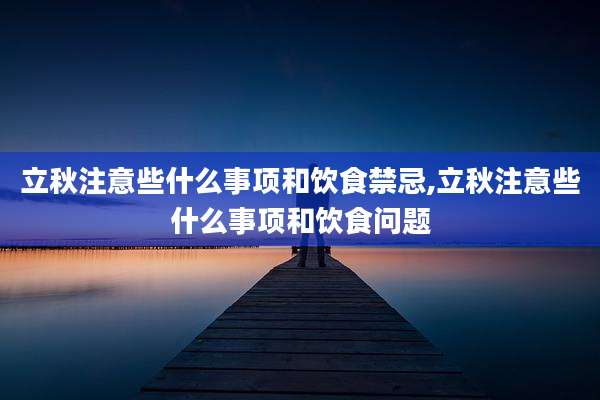 立秋注意些什么事项和饮食禁忌,立秋注意些什么事项和饮食问题