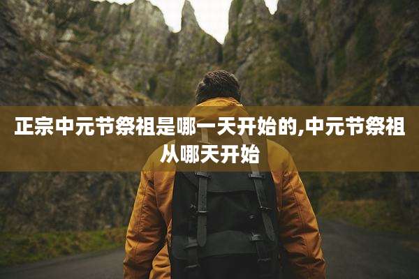 正宗中元节祭祖是哪一天开始的,中元节祭祖从哪天开始