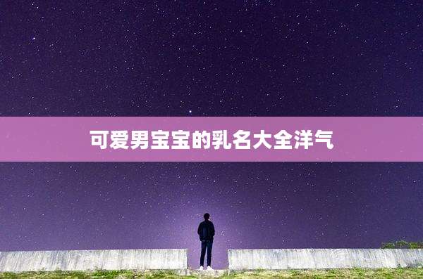 可爱男宝宝的乳名大全洋气