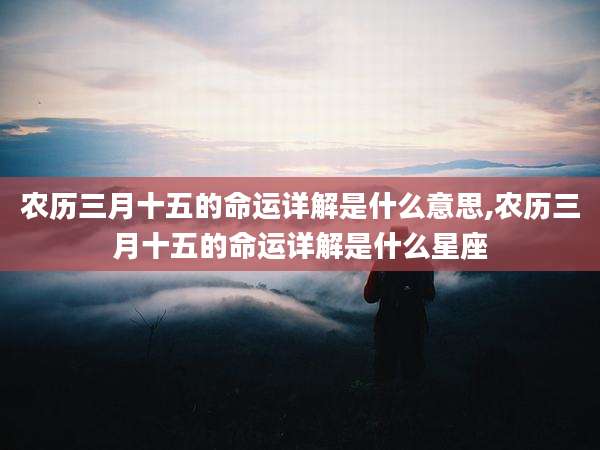 农历三月十五的命运详解是什么意思,农历三月十五的命运详解是什么星座