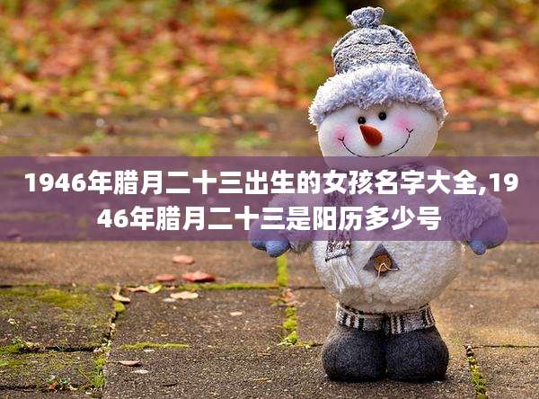 1946年腊月二十三出生的女孩名字大全,1946年腊月二十三是阳历多少号