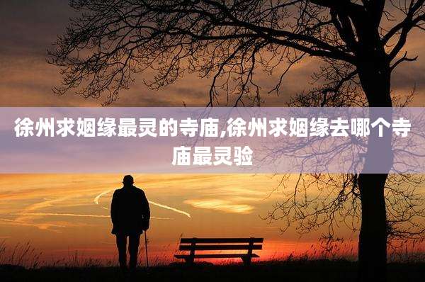 徐州求姻缘最灵的寺庙,徐州求姻缘去哪个寺庙最灵验