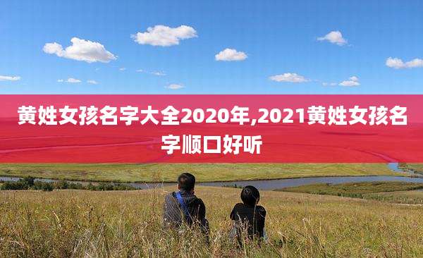 黄姓女孩名字大全2020年,2021黄姓女孩名字顺口好听