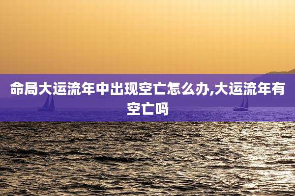 命局大运流年中出现空亡怎么办,大运流年有空亡吗