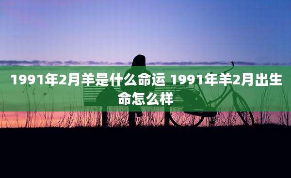 1991年2月羊是什么命运 1991年羊2月出生命怎么样