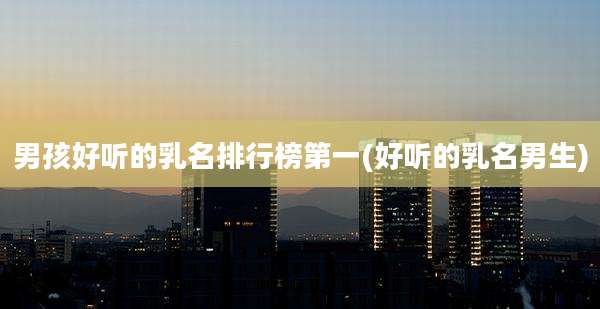 男孩好听的乳名排行榜第一(好听的乳名男生)