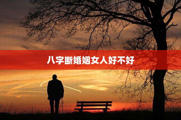 八字断婚姻女人好不好