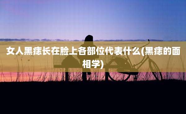 女人黑痣长在脸上各部位代表什么(黑痣的面相学)