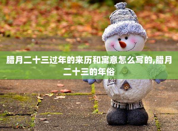 腊月二十三过年的来历和寓意怎么写的,腊月二十三的年俗