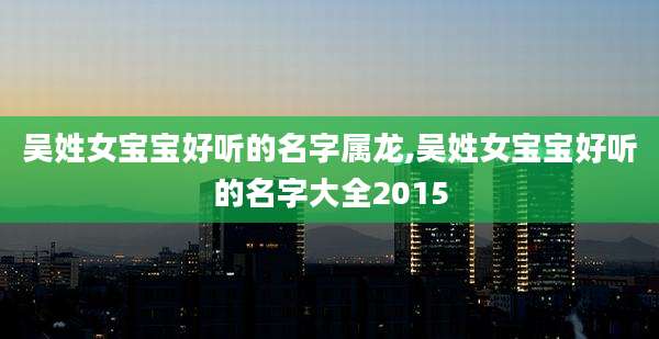 吴姓女宝宝好听的名字属龙,吴姓女宝宝好听的名字大全2015