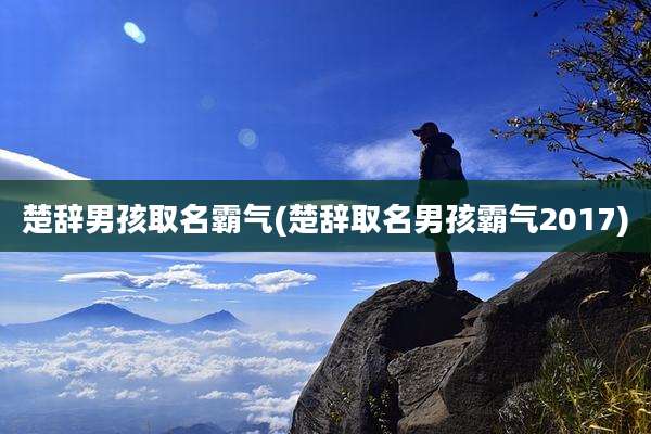 楚辞男孩取名霸气(楚辞取名男孩霸气2017)