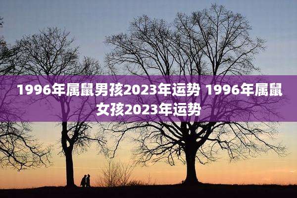 1996年属鼠男孩2023年运势 1996年属鼠女孩2023年运势